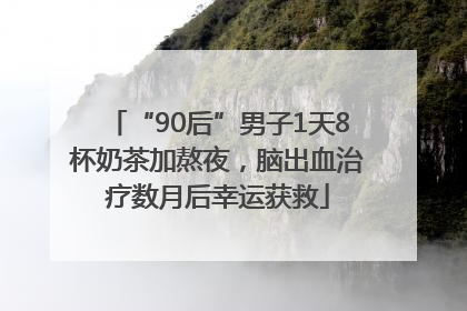 “90后”男子1天8杯奶茶加熬夜，脑出血治疗数月后幸运获救