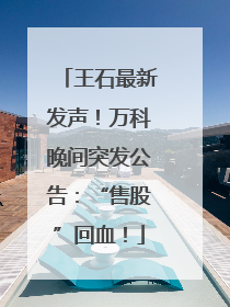 王石最新发声！万科晚间突发公告：“售股”回血！