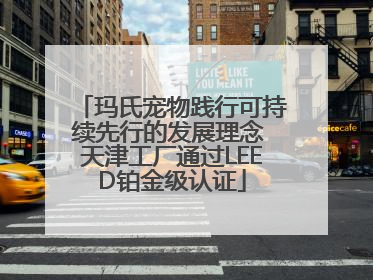 玛氏宠物践行可持续先行的发展理念 天津工厂通过LEED铂金级认证