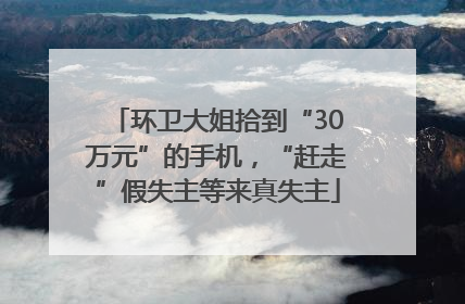环卫大姐拾到“30万元”的手机，“赶走”假失主等来真失主