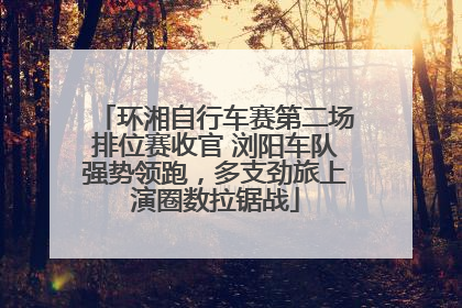 环湘自行车赛第二场排位赛收官 浏阳车队强势领跑，多支劲旅上演圈数拉锯战