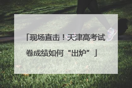 现场直击！天津高考试卷成绩如何“出炉”