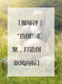 现场评｜“首创”汇聚，打造创新风向标