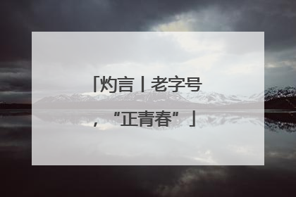 灼言丨老字号，“正青春”