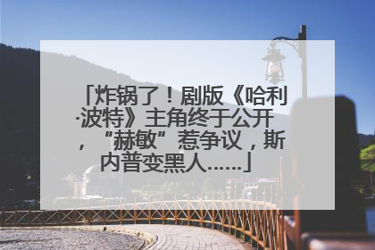 炸锅了！剧版《哈利·波特》主角终于公开，“赫敏”惹争议，斯内普变黑人……