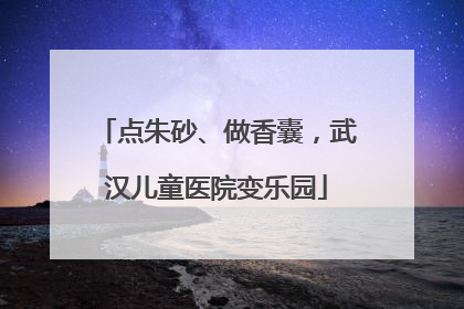 点朱砂、做香囊，武汉儿童医院变乐园