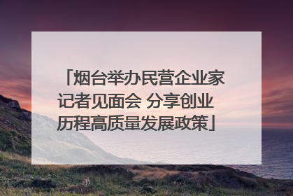 烟台举办民营企业家记者见面会 分享创业历程高质量发展政策
