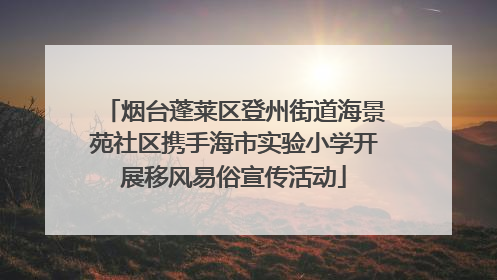 烟台蓬莱区登州街道海景苑社区携手海市实验小学开展移风易俗宣传活动