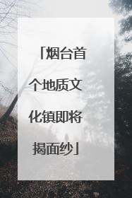 烟台首个地质文化镇即将揭面纱