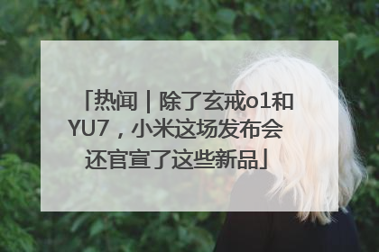 热闻｜除了玄戒o1和YU7，小米这场发布会还官宣了这些新品