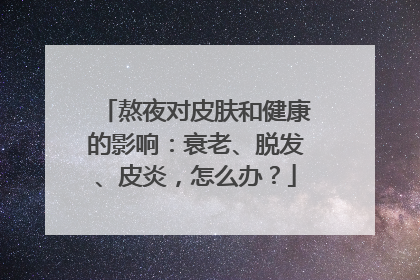熬夜对皮肤和健康的影响：衰老、脱发、皮炎，怎么办？
