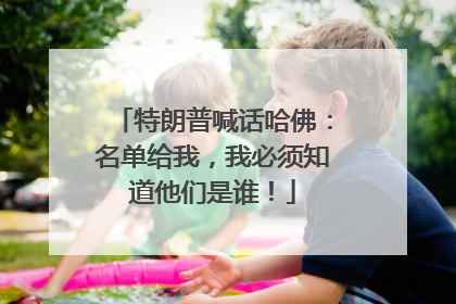 特朗普喊话哈佛：名单给我，我必须知道他们是谁！