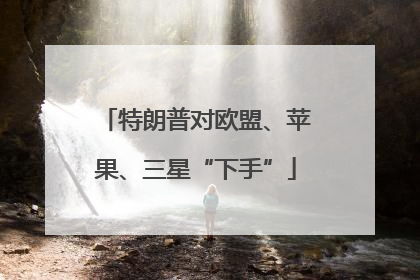特朗普对欧盟、苹果、三星“下手”