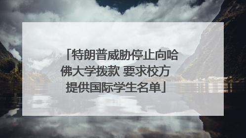 特朗普威胁停止向哈佛大学拨款 要求校方提供国际学生名单
