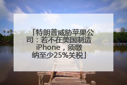 特朗普威胁苹果公司：若不在美国制造iPhone，须缴纳至少25%关税