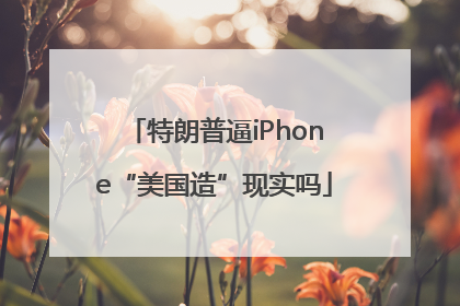 特朗普逼iPhone“美国造”现实吗