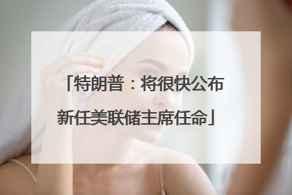 特朗普：将很快公布新任美联储主席任命