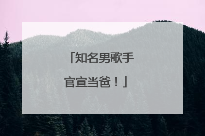 知名男歌手官宣当爸！