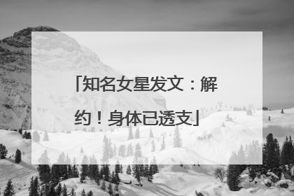 知名女星发文：解约！身体已透支