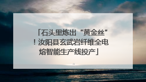 石头里炼出“黄金丝”！汝阳县玄武岩纤维全电熔智能生产线投产