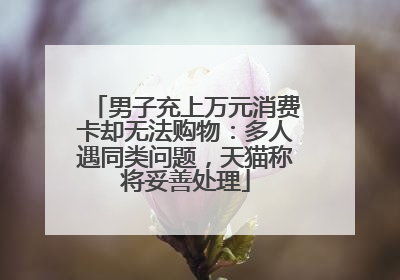 男子充上万元消费卡却无法购物：多人遇同类问题，天猫称将妥善处理