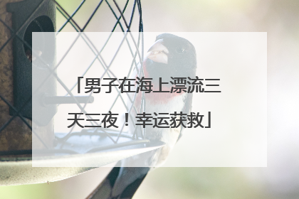 男子在海上漂流三天三夜！幸运获救