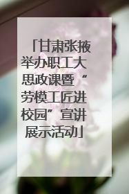 甘肃张掖举办职工大思政课暨“劳模工匠进校园”宣讲展示活动