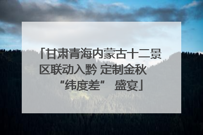 甘肃青海内蒙古十二景区联动入黔 定制金秋 “纬度差” 盛宴