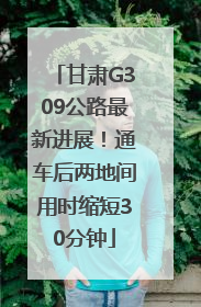 甘肃G309公路最新进展！通车后两地间用时缩短30分钟