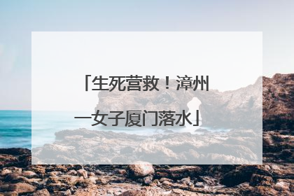 生死营救！漳州一女子厦门落水
