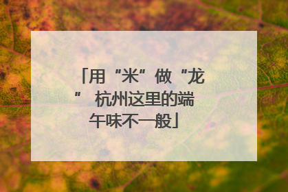 用“米”做“龙” 杭州这里的端午味不一般