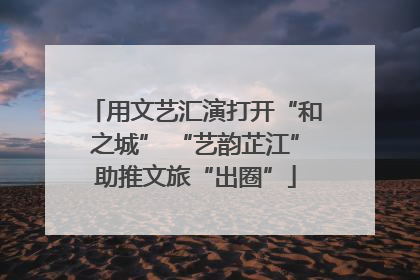 用文艺汇演打开“和之城” “艺韵芷江”助推文旅“出圈”