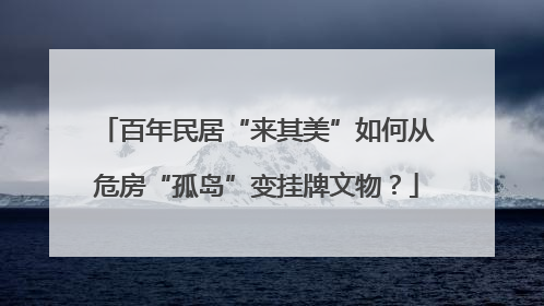 百年民居“来其美”如何从危房“孤岛”变挂牌文物？