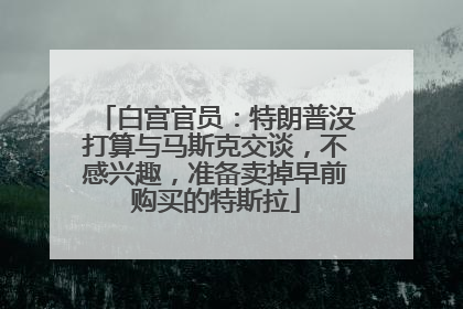 白宫官员：特朗普没打算与马斯克交谈，不感兴趣，准备卖掉早前购买的特斯拉
