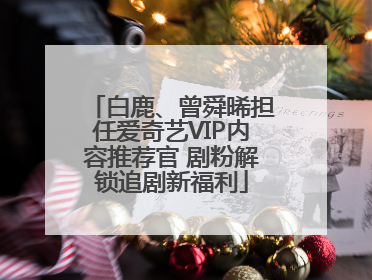 白鹿、曾舜晞担任爱奇艺VIP内容推荐官 剧粉解锁追剧新福利