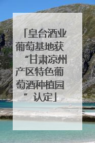 皇台酒业葡萄基地获“甘肃凉州产区特色葡萄酒种植园”认定