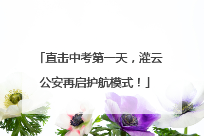 直击中考第一天，灌云公安再启护航模式！