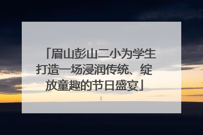 眉山彭山二小为学生打造一场浸润传统、绽放童趣的节日盛宴