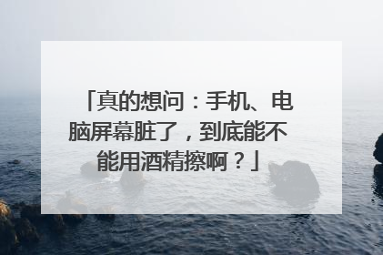 真的想问：手机、电脑屏幕脏了，到底能不能用酒精擦啊？