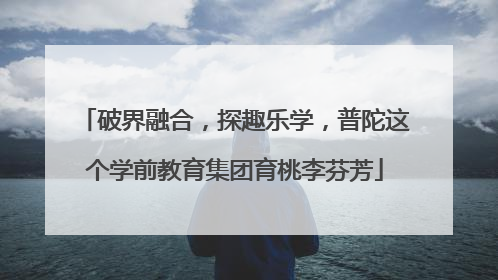 破界融合，探趣乐学，普陀这个学前教育集团育桃李芬芳