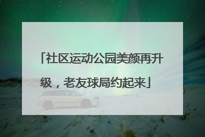 社区运动公园美颜再升级，老友球局约起来