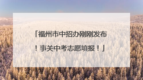 福州市中招办刚刚发布！事关中考志愿填报！