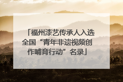 福州漆艺传承人入选全国“青年非遗视频创作哺育行动”名录