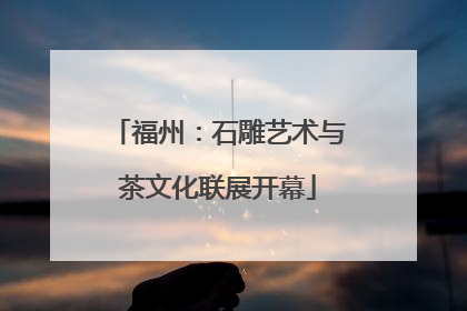 福州：石雕艺术与茶文化联展开幕
