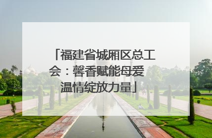 福建省城厢区总工会：馨香赋能母爱 温情绽放力量