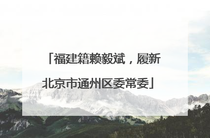 福建籍赖毅斌，履新北京市通州区委常委