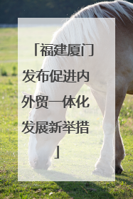 福建厦门发布促进内外贸一体化发展新举措