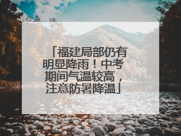 福建局部仍有明显降雨！中考期间气温较高，注意防暑降温