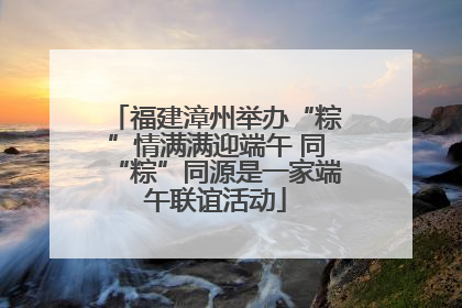 福建漳州举办“粽”情满满迎端午 同“粽”同源是一家端午联谊活动