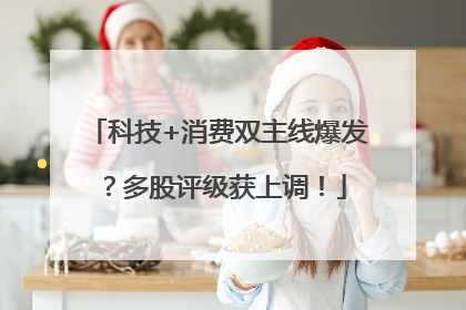 科技+消费双主线爆发？多股评级获上调！